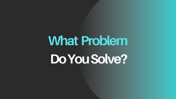 What Problem Do You Solve?